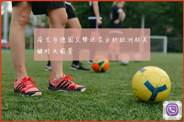 荷兰与德国交锋记录分析欧洲杯关键对决前景