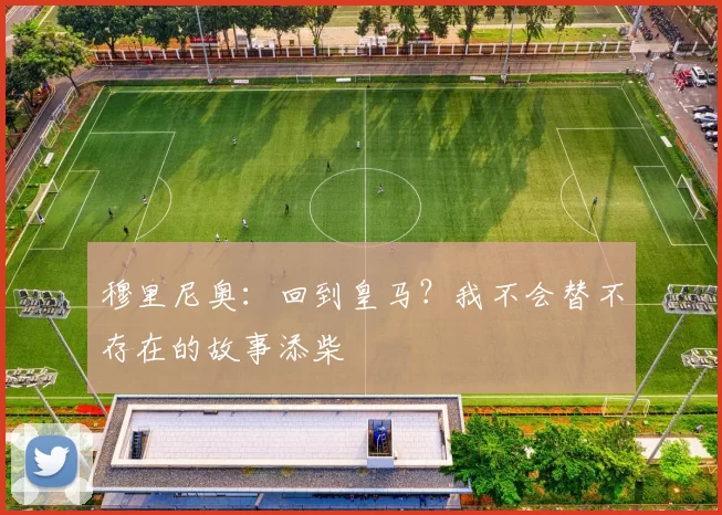 穆里尼奥：回到皇马？我不会替不存在的故事添柴