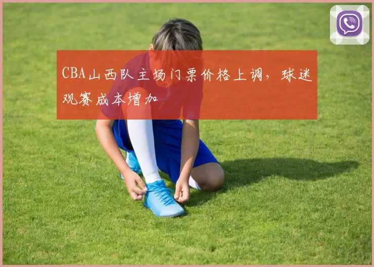 CBA山西队主场门票价格上调，球迷观赛成本增加