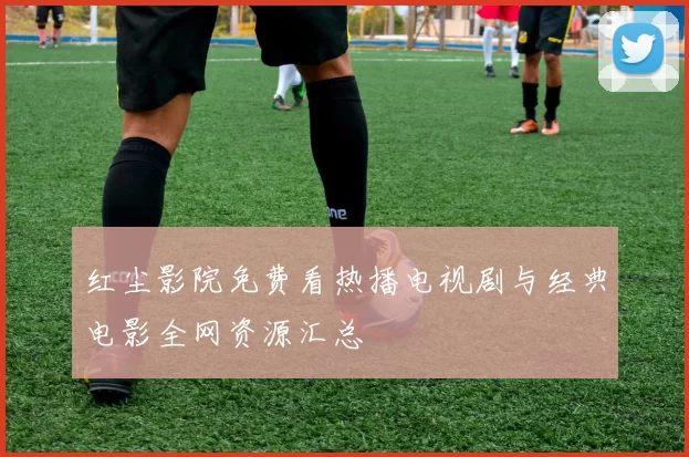 红尘影院免费看热播电视剧与经典电影全网资源汇总