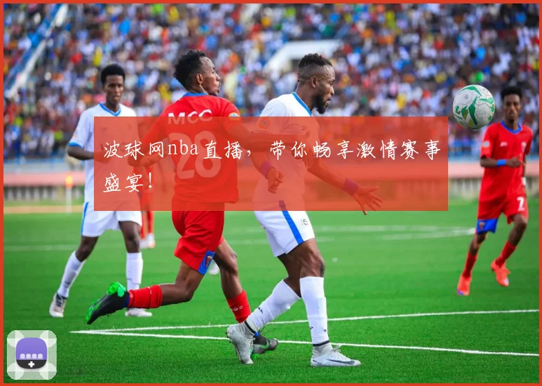 波球网nba直播，带你畅享激情赛事盛宴！