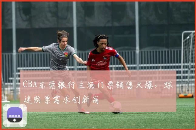 CBA东莞银行主场门票销售火爆，球迷购票需求创新高