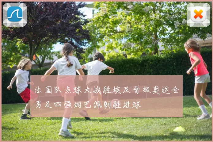 法国队点球大战胜埃及晋级奥运会男足四强姆巴佩制胜进球