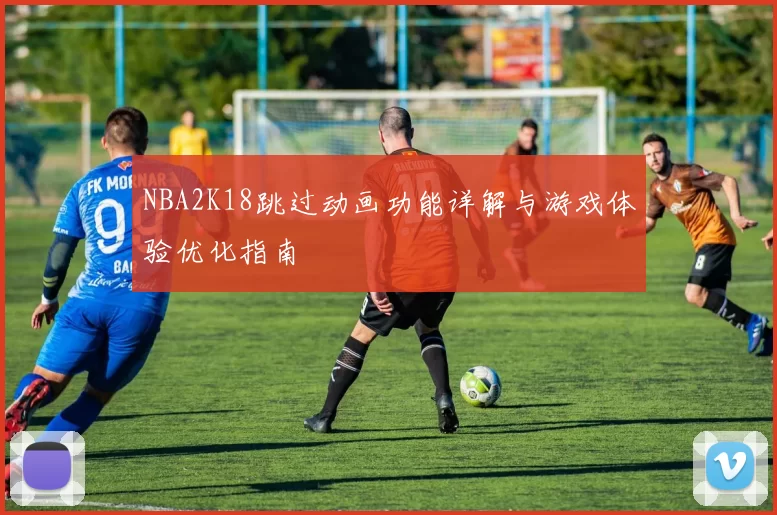 NBA2K18跳过动画功能详解与游戏体验优化指南