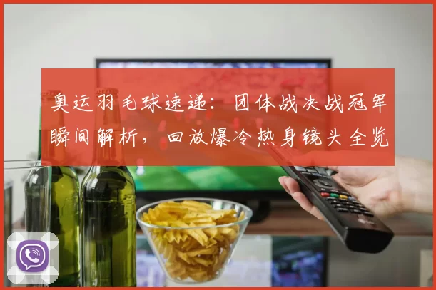 奥运羽毛球速递:团体战决战冠军瞬间解析,回放爆冷热身镜头全览