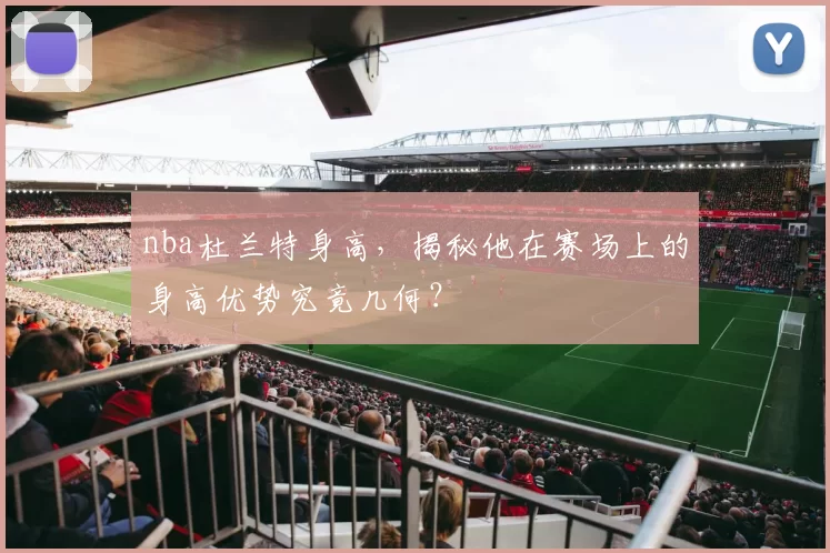 nba杜兰特身高，揭秘他在赛场上的身高优势究竟几何？