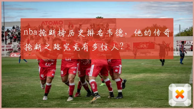 nba抢断榜历史排名韦德，他的传奇抢断之路究竟有多惊人？