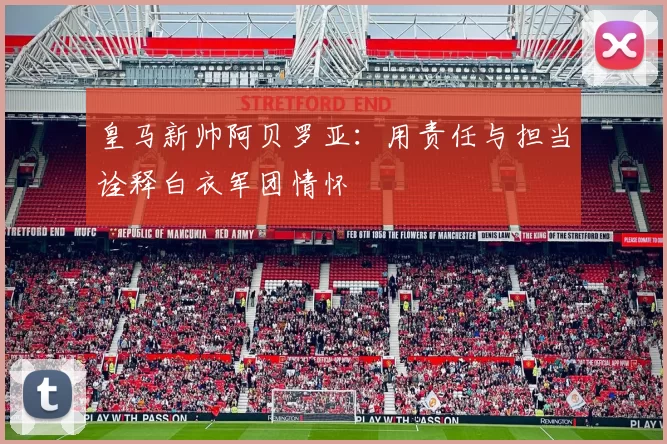 皇马新帅阿贝罗亚：用责任与担当诠释白衣军团情怀