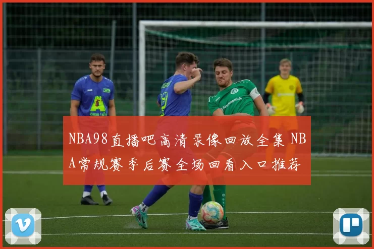 NBA98直播吧高清录像回放全集 NBA常规赛季后赛全场回看入口推荐