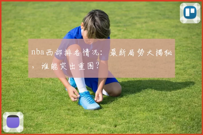nba西部排名情况：最新局势大揭秘，谁能突出重围？