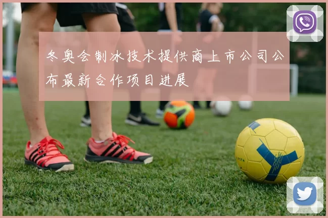 冬奥会制冰技术提供商上市公司公布最新合作项目进展