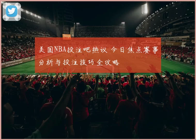美国NBA投注吧热议 今日焦点赛事分析与投注技巧全攻略