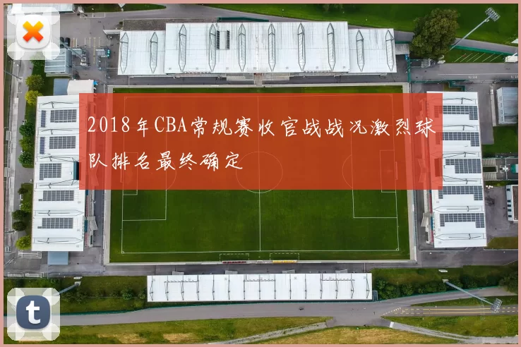 2018年CBA常规赛收官战战况激烈球队排名最终确定