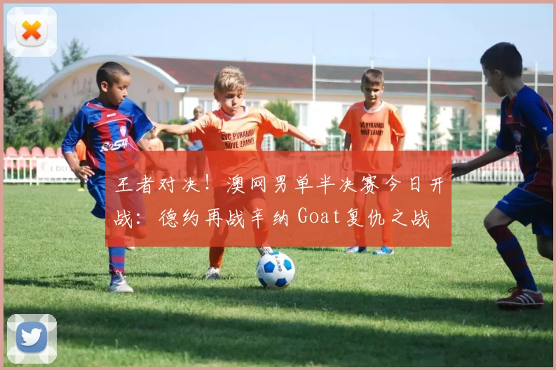 王者对决！澳网男单半决赛今日开战：德约再战辛纳 Goat复仇之战