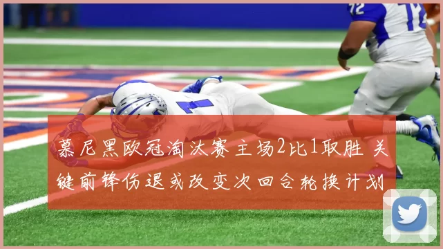 慕尼黑欧冠淘汰赛主场2比1取胜 关键前锋伤退或改变次回合轮换计划