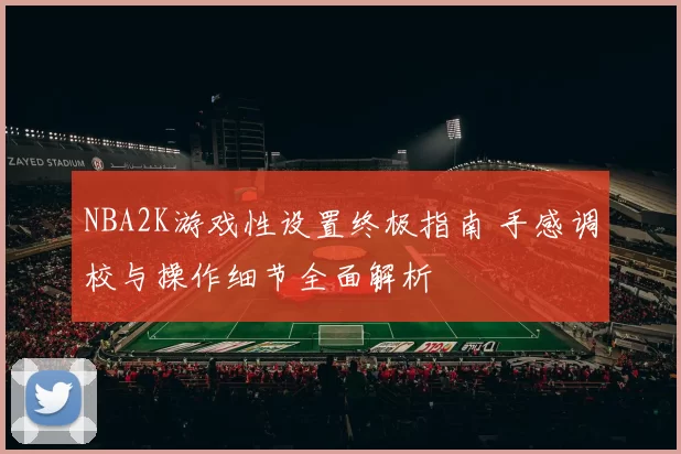 NBA2K游戏性设置终极指南 手感调校与操作细节全面解析