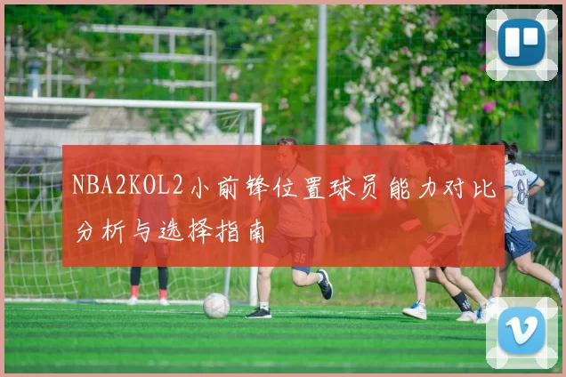 NBA2KOL2小前锋位置球员能力对比分析与选择指南
