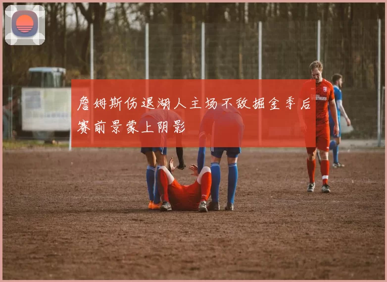 詹姆斯伤退湖人主场不敌掘金季后赛前景蒙上阴影