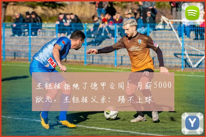 王钰栋拒绝了德甲合同！月薪5000欧元，王钰栋父亲：踢不上球