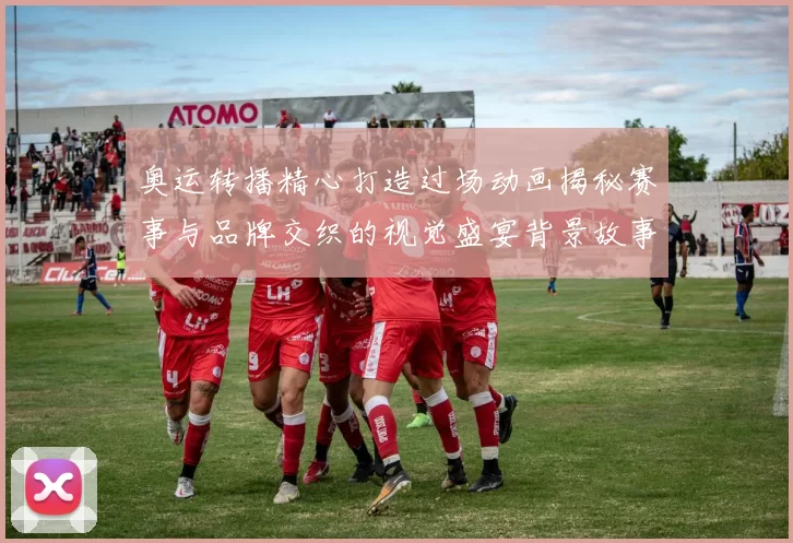 奥运转播精心打造过场动画揭秘赛事与品牌交织的视觉盛宴背景故事