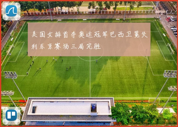 美国女排首夺奥运冠军巴西卫冕失利东京赛场三局完胜