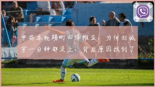 申花本轮踢町田泽维亚，为何刘诚宇一分钟都没上，背后原因找到了