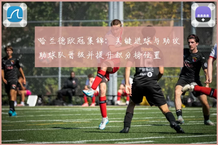 哈兰德欧冠集锦：关键进球与助攻助球队晋级并提升积分榜位置