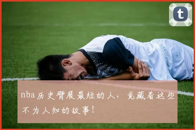 nba历史臂展最短的人，竟藏着这些不为人知的故事！