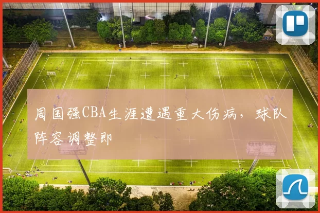 周国强CBA生涯遭遇重大伤病，球队阵容调整即