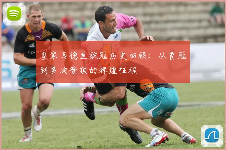 皇家马德里欧冠历史回顾：从首冠到多次登顶的辉煌征程