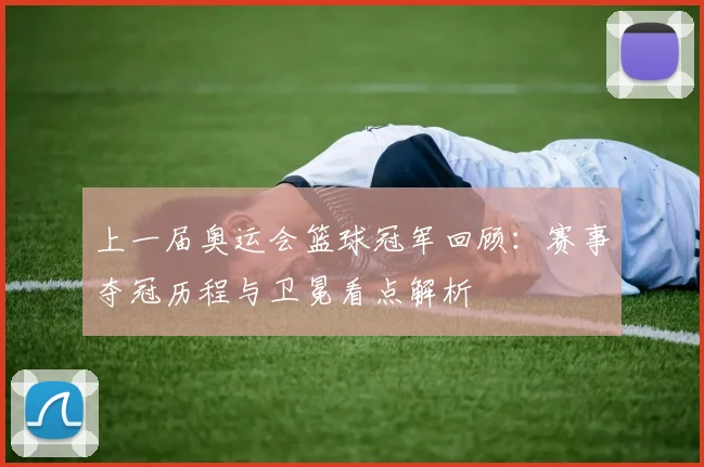 上一届奥运会篮球冠军回顾：赛事夺冠历程与卫冕看点解析
