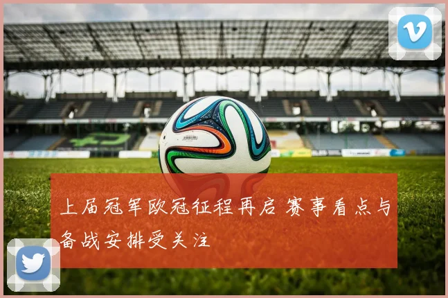 上届冠军欧冠征程再启 赛事看点与备战安排受关注