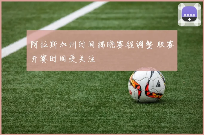 阿拉斯加州时间揭晓赛程调整 联赛开赛时间受关注