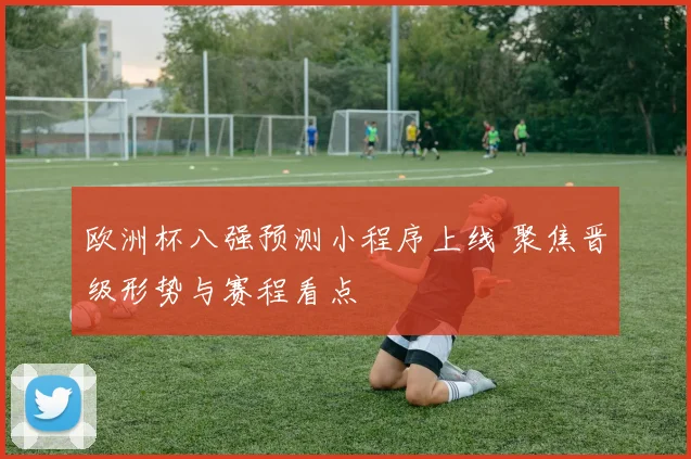 欧洲杯八强预测小程序上线 聚焦晋级形势与赛程看点