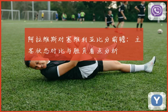 阿拉维斯对塞维利亚比分前瞻：主客状态对比与胜负看点分析