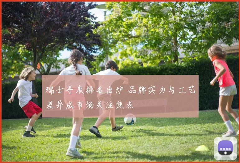 瑞士手表排名出炉 品牌实力与工艺差异成市场关注焦点