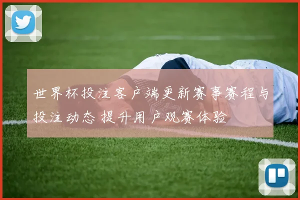 世界杯投注客户端更新赛事赛程与投注动态 提升用户观赛体验