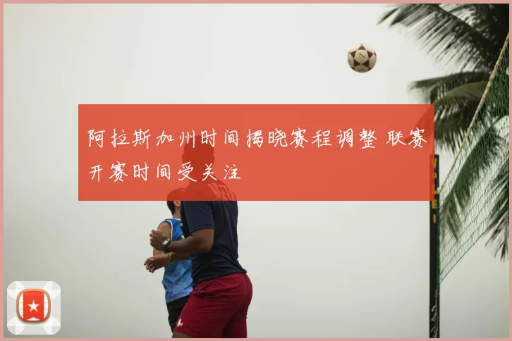 阿拉斯加州时间揭晓赛程调整 联赛开赛时间受关注