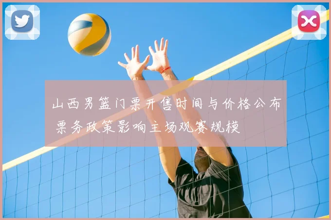 山西男篮门票开售时间与价格公布 票务政策影响主场观赛规模