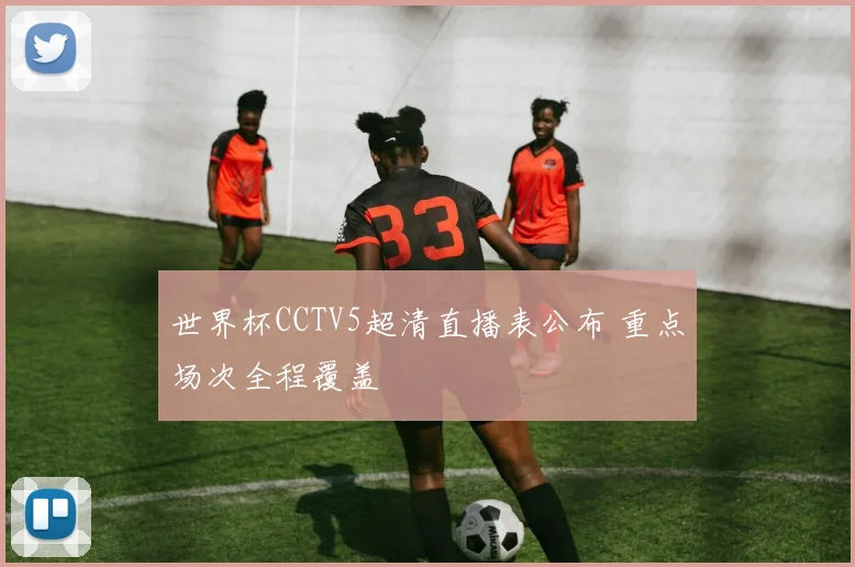 世界杯CCTV5超清直播表公布 重点场次全程覆盖