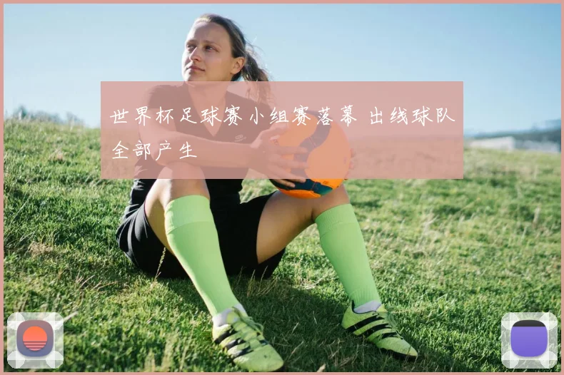 世界杯足球赛小组赛落幕 出线球队全部产生