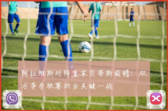 阿拉维斯对阵皇家贝蒂斯前瞻：双方争夺联赛积分关键一战