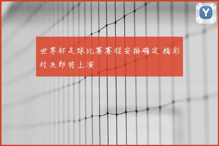 世界杯足球比赛赛程安排确定 精彩对决即将上演