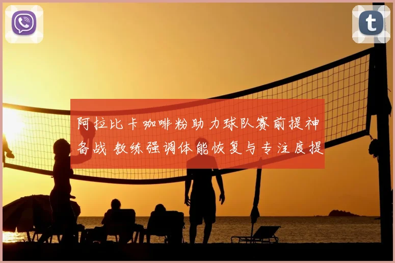 阿拉比卡咖啡粉助力球队赛前提神备战 教练强调体能恢复与专注度提升