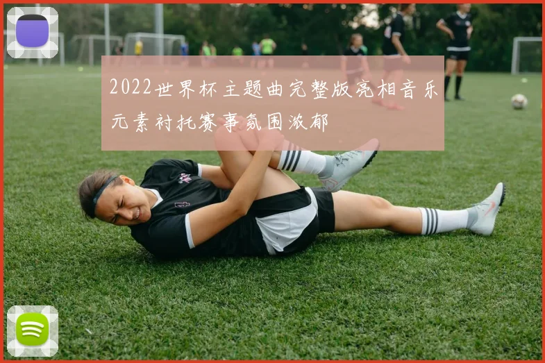 2022世界杯主题曲完整版亮相音乐元素衬托赛事氛围浓郁