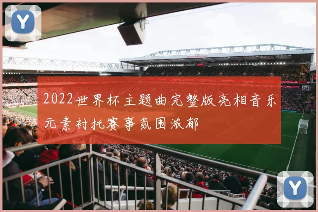 2022世界杯主题曲完整版亮相音乐元素衬托赛事氛围浓郁